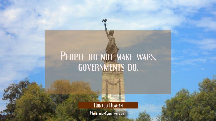 People do not make wars, governments do. Ronald Reagan Quotes