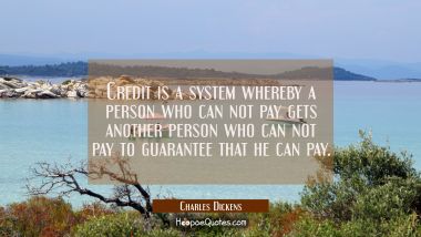 Credit is a system whereby a person who can not pay gets another person who can not pay to guarante
