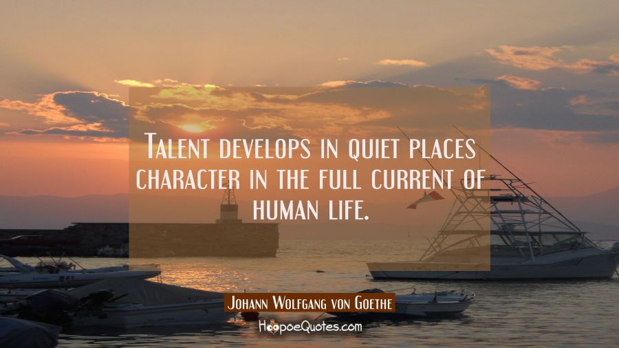 Talent develops in quiet places character in the full current of human life. Johann Wolfgang von Goethe Quotes