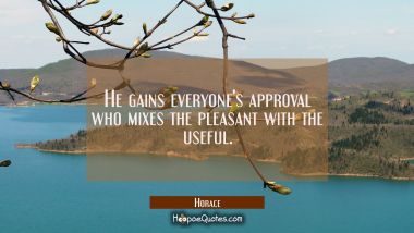 He gains everyone&#039;s approval who mixes the pleasant with the useful.