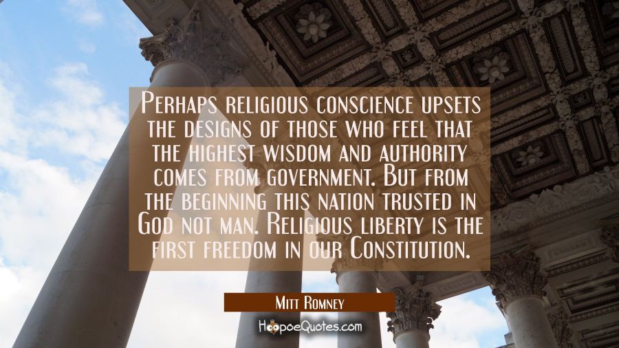 Perhaps religious conscience upsets the designs of those who feel that the highest wisdom and autho Mitt Romney Quotes