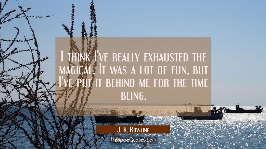 I think I've really exhausted the magical. It was a lot of fun but I've put it behind me for the ti J. K. Rowling Quotes