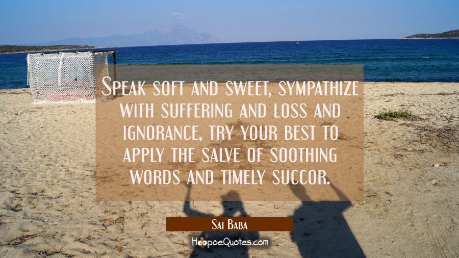 Speak soft and sweet, sympathize with suffering and loss and ignorance try your best to apply the s Sai Baba Quotes