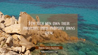 Few rich men own their property, their property owns them.