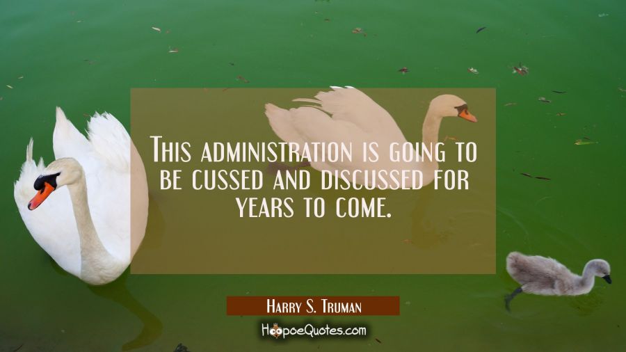 This administration is going to be cussed and discussed for years to come. Harry S. Truman Quotes