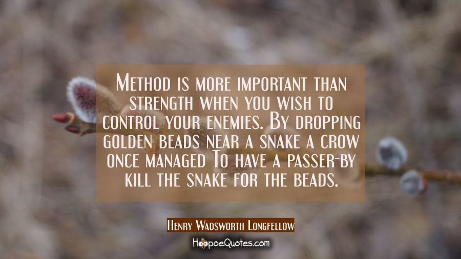 Method is more important than strength when you wish to control your enemies. By dropping golden be Henry Wadsworth Longfellow Quotes