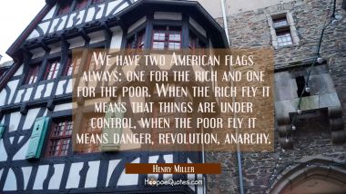 We have two American flags always: one for the rich and one for the poor. When the rich fly it mean Henry Miller Quotes