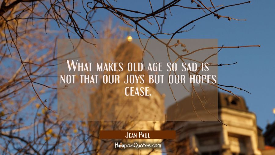 What makes old age so sad is not that our joys but our hopes cease. Jean Paul Quotes