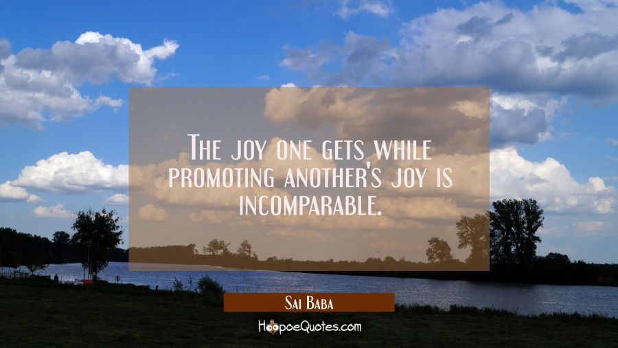 The joy one gets while promoting another's joy is incomparable. Sai Baba Quotes