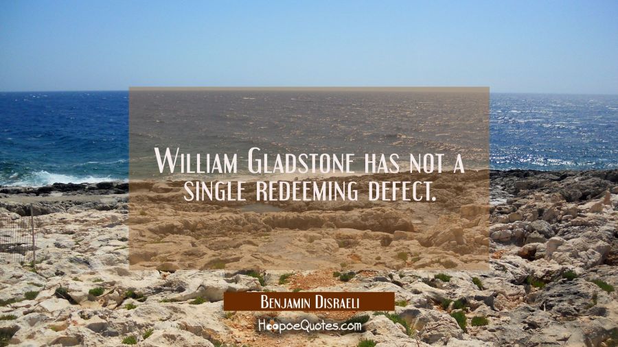 William Gladstone has not a single redeeming defect. Benjamin Disraeli Quotes