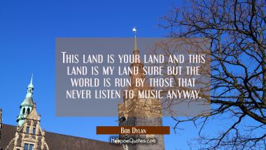 This land is your land and this land is my land sure but the world is run by those that never liste Bob Dylan Quotes