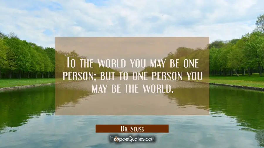 To the world you may be one person; but to one person you may be the world. Dr. Seuss Quotes