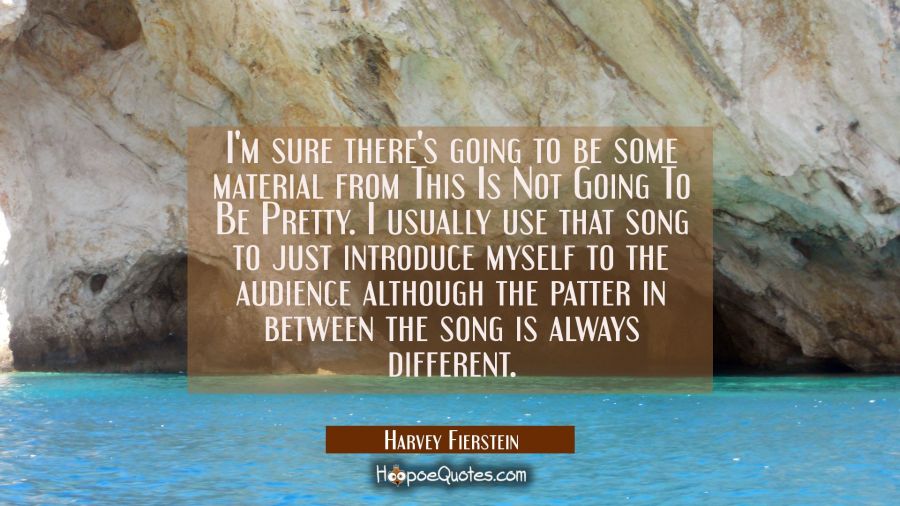 I'm sure there's going to be some material from This Is Not Going To Be Pretty. I usually use that  Harvey Fierstein Quotes