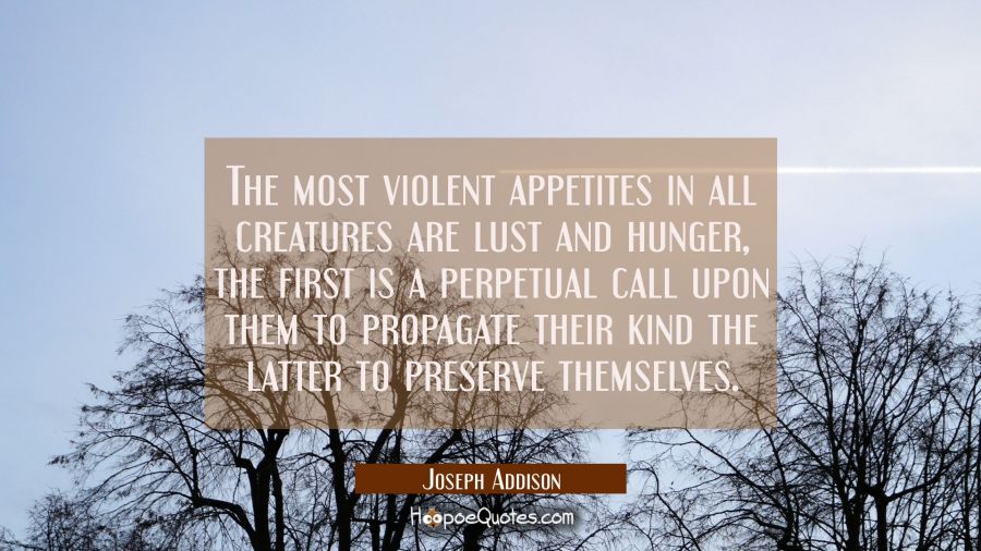 The most violent appetites in all creatures are lust and hunger, the first is a perpetual call upon Joseph Addison Quotes