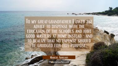 To my great-grandfather I owed the advice to dispense with the education of the schools and have go Marcus Aurelius Quotes