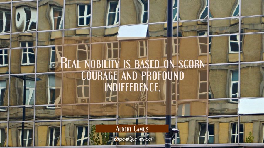 Real nobility is based on scorn courage and profound indifference. Albert Camus Quotes