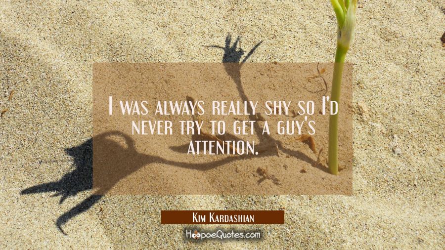 I was always really shy so I'd never try to get a guy's attention. Kim Kardashian Quotes