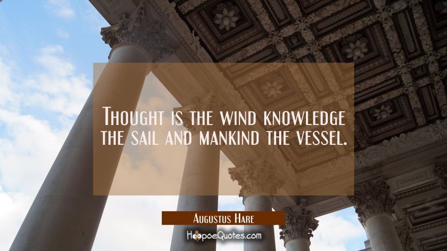 Thought is the wind knowledge the sail and mankind the vessel. Augustus Hare Quotes