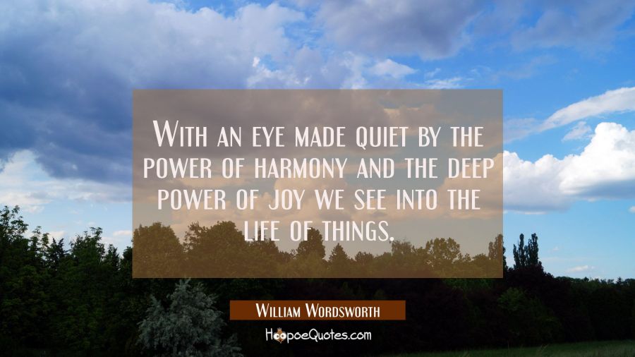 With an eye made quiet by the power of harmony and the deep power of joy we see into the life of th William Wordsworth Quotes