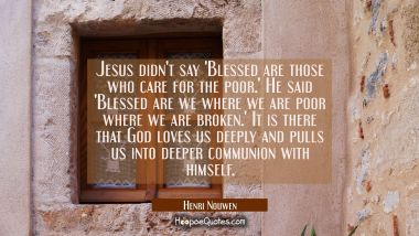 Jesus didn&#039;t say &#039;Blessed are those who care for the poor.&#039; He said &#039;Blessed are we where we are po