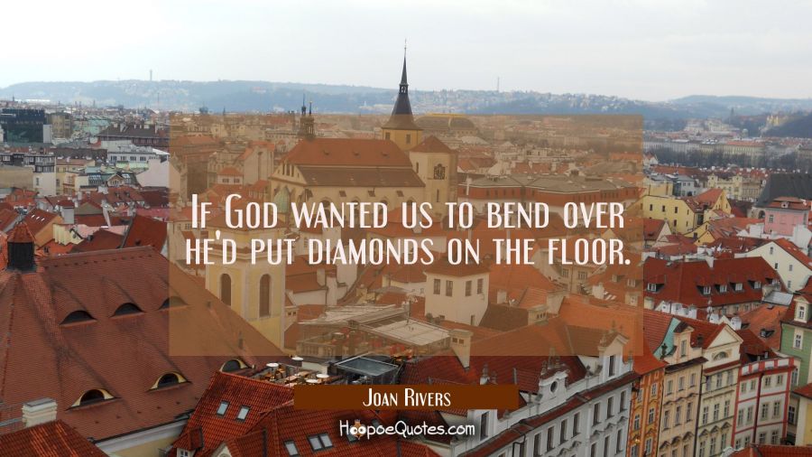 If God wanted us to bend over he'd put diamonds on the floor. Joan Rivers Quotes