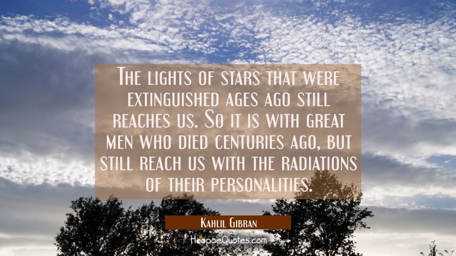 The lights of stars that were extinguished ages ago still reaches us. So it is with great men who died centuries ago, but still reach us with the radiations of their personalities. Kahlil Gibran Quotes