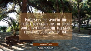 Interest is the spur of the people but glory that of great souls. Invention is the talent of youth  Jonathan Swift Quotes