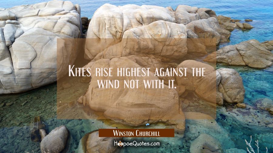 Kites rise highest against the wind not with it. Winston Churchill Quotes