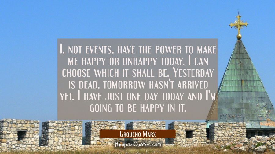 I not events have the power to make me happy or unhappy today. I can choose which it shall be. Yest Groucho Marx Quotes