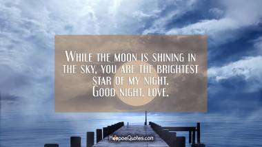 While the moon is shining in the sky, you are the brightest star of my night. Good night, love.
