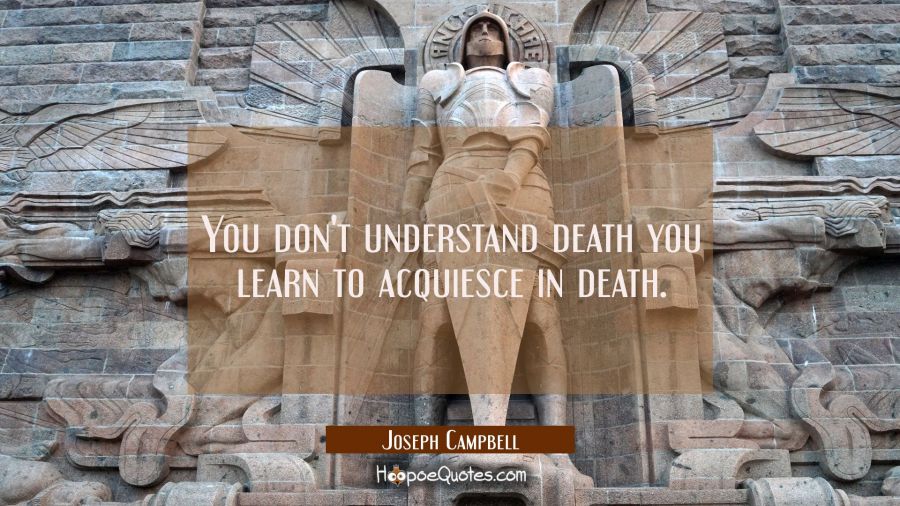 You don't understand death you learn to acquiesce in death. Joseph Campbell Quotes