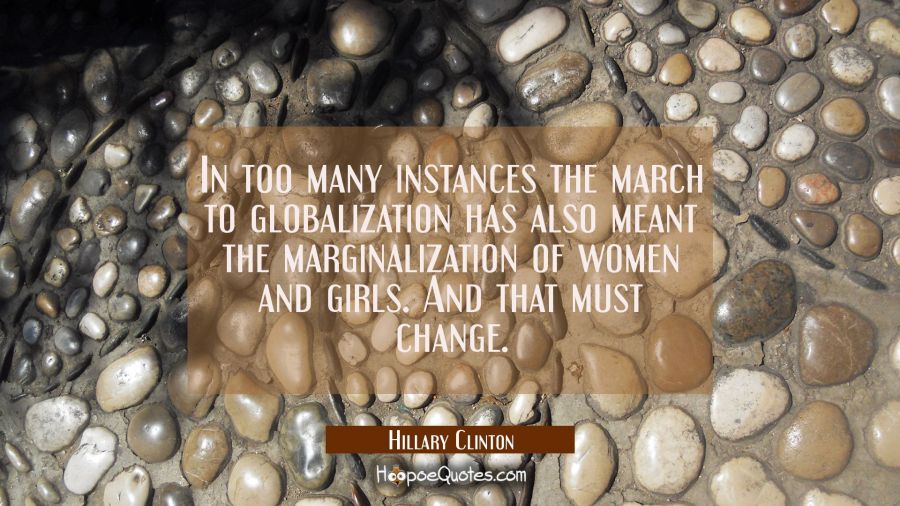 In too many instances the march to globalization has also meant the marginalization of women and gi Hillary Clinton Quotes