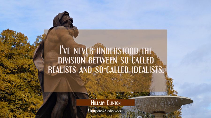 I've never understood the division between so-called realists and so-called idealists. Hillary Clinton Quotes