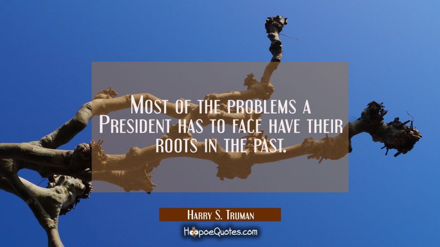 Most of the problems a President has to face have their roots in the past. Harry S. Truman Quotes