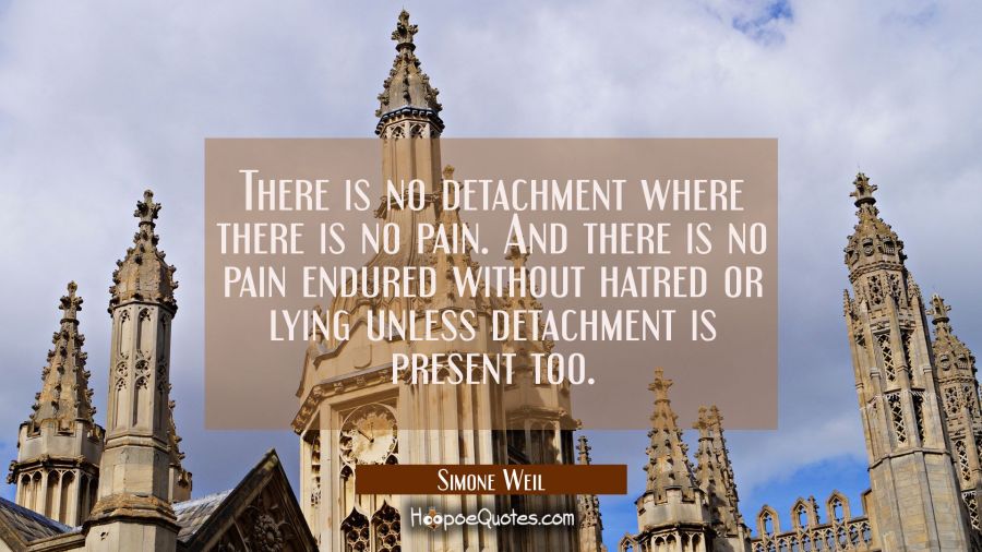 There is no detachment where there is no pain. And there is no pain endured without hatred or lying Simone Weil Quotes