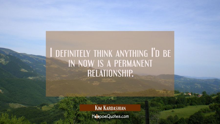 I definitely think anything I'd be in now is a permanent relationship. Kim Kardashian Quotes