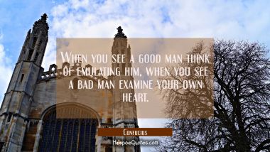 When you see a good man think of emulating him, when you see a bad man examine your own heart.