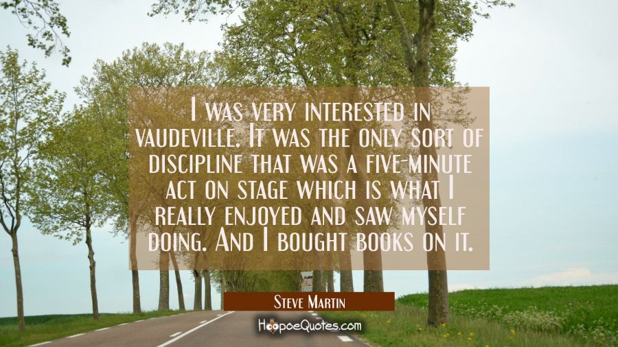 I was very interested in vaudeville. It was the only sort of discipline that was a five-minute act  Steve Martin Quotes