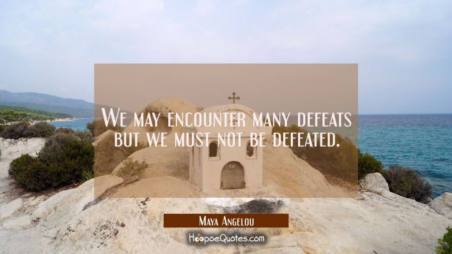 We may encounter many defeats but we must not be defeated. Maya Angelou Quotes
