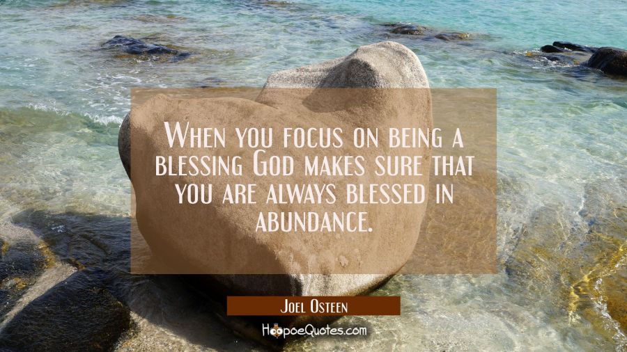 When you focus on being a blessing God makes sure that you are always blessed in abundance. Joel Osteen Quotes