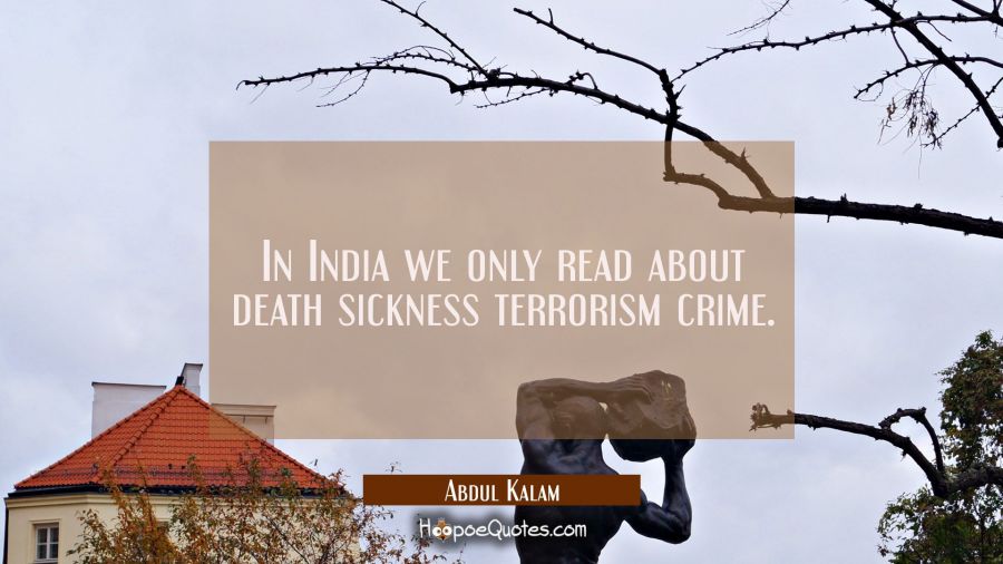 In India we only read about death sickness terrorism crime. Abdul Kalam Quotes