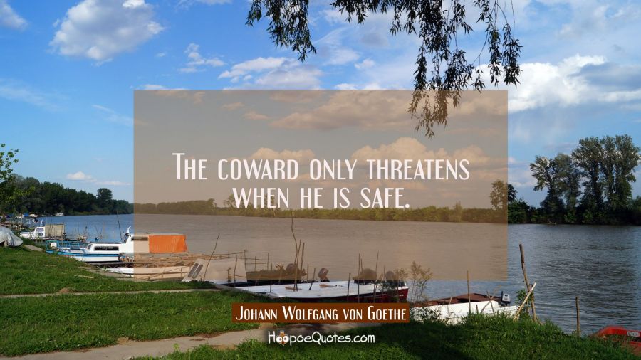 The coward only threatens when he is safe. Johann Wolfgang von Goethe Quotes