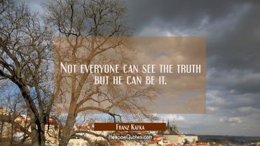 Not everyone can see the truth but he can be it. Franz Kafka Quotes