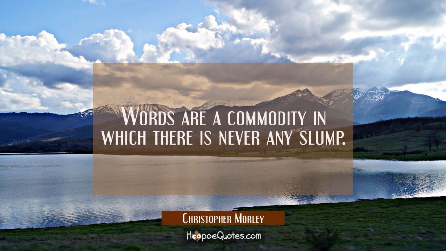 Words are a commodity in which there is never any slump. Christopher Morley Quotes