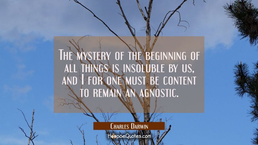 The mystery of the beginning of all things is insoluble by us, and I for one must be content to rem Charles Darwin Quotes