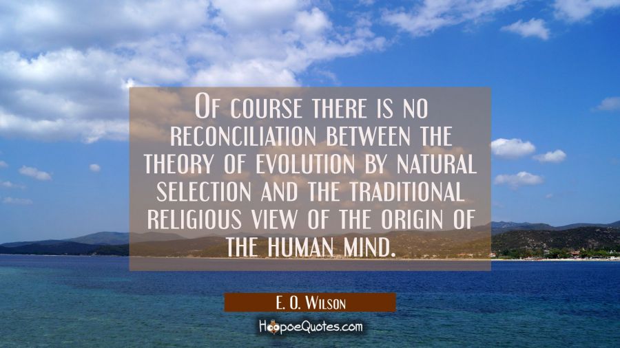 Of course there is no reconciliation between the theory of evolution by natural selection and the t E. O. Wilson Quotes
