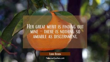 Her great merit is finding out mine -- there is nothing so amiable as discernment. Lord Byron Quotes