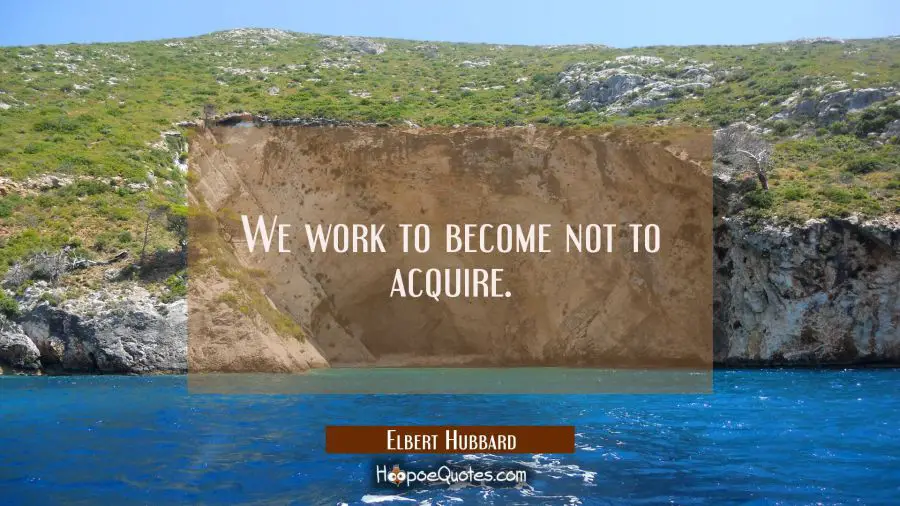 We work to become not to acquire. Elbert Hubbard Quotes