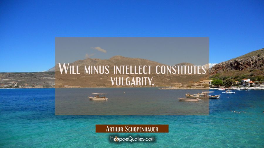 Will minus intellect constitutes vulgarity. Arthur Schopenhauer Quotes