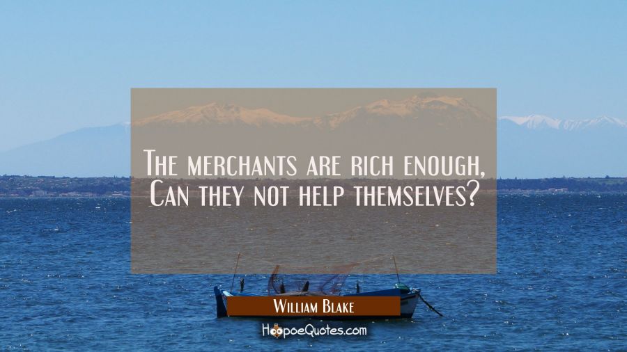 The merchants are rich enough, Can they not help themselves? William Blake Quotes